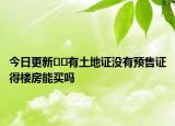 今日更新﻿﻿有土地证没有预售证得楼房能买吗