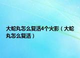 大蛇丸怎么复活4个火影（大蛇丸怎么复活）