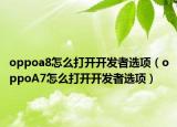 oppoa8怎么打开开发者选项（oppoA7怎么打开开发者选项）