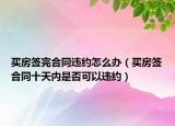 买房签完合同违约怎么办（买房签合同十天内是否可以违约）