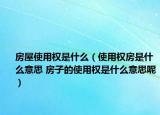 房屋使用权是什么（使用权房是什么意思 房子的使用权是什么意思呢）