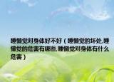 睡懒觉对身体好不好（睡懒觉的坏处,睡懒觉的危害有哪些,睡懒觉对身体有什么危害）