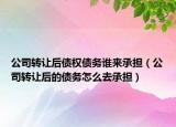 公司转让后债权债务谁来承担（公司转让后的债务怎么去承担）