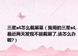 三星s4怎么截屏幕（我用的三星s4,最近两天发现不能截屏了,该怎么办呢?）