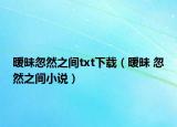 暧昧忽然之间txt下载（暧昧 忽然之间小说）