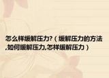 怎么样缓解压力?（缓解压力的方法,如何缓解压力,怎样缓解压力）