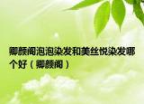卿颜阁泡泡染发和美丝悦染发哪个好（卿颜阁）