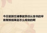 今日更新交通事故责任认定书的审查复核结果是怎么规定的呢