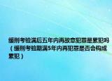 缓刑考验满后五年内再故意犯罪是累犯吗（缓刑考验期满5年内再犯罪是否会构成累犯）