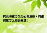 腾讯课堂怎么扫码看直播（腾讯课堂怎么扫码找课）