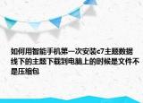 如何用智能手机第一次安装c7主题数据线下的主题下载到电脑上的时候是文件不是压缩包