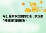 今日更新罗汉果的吃法（罗汉果5种最好吃的做法）