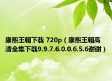 康熙王朝下载 720p（康熙王朝高清全集下载9.9.7.6.0.0.6.5.6谢谢）