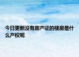 今日更新没有房产证的楼房是什么产权呢