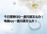 今日更新QQ一直闪退怎么办（电脑qq一直闪退怎么办）