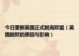 今日更新英国正式脱离欧盟（英国脱欧的原因与影响）