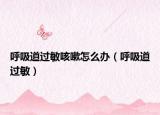 呼吸道过敏咳嗽怎么办（呼吸道过敏）