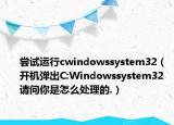 尝试运行cwindowssystem32（开机弹出C:Windowssystem32 请问你是怎么处理的.）