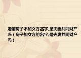 婚前房子不加女方名字,是夫妻共同财产吗（房子加女方的名字,是夫妻共同财产吗）