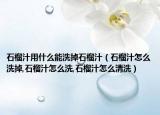 石榴汁用什么能洗掉石榴汁（石榴汁怎么洗掉,石榴汁怎么洗,石榴汁怎么清洗）