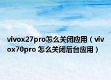 vivox27pro怎么关闭应用（vivox70pro 怎么关闭后台应用）