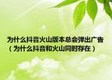 为什么抖音火山版本总会弹出广告（为什么抖音和火山同时存在）