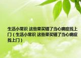 生活小常识 这些菜买错了当心病症找上门（生活小常识 这些菜买错了当心病症找上门）
