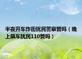 半夜开车炸街扰民警察管吗（晚上飙车扰民110管吗）