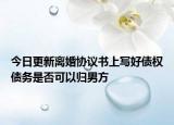 今日更新离婚协议书上写好债权债务是否可以归男方