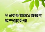 今日更新婚前父母赠与房产如何处理