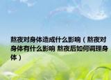 熬夜对身体造成什么影响（熬夜对身体有什么影响 熬夜后如何调理身体）