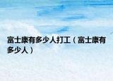 富士康有多少人打工（富士康有多少人）