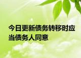 今日更新债务转移时应当债务人同意