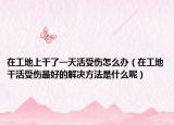 在工地上干了一天活受伤怎么办（在工地干活受伤最好的解决方法是什么呢）