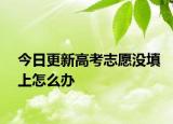 今日更新高考志愿没填上怎么办