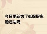 今日更新为了低保假离婚违法吗