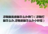 凉鞋脚面磨脚怎么办窍门（凉鞋打脚怎么办,凉鞋磨脚怎么办小妙招）