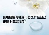 用电脑编写程序（怎么样在自己电脑上编写程序）