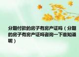 分期付款的房子有房产证吗（分期的房子有房产证吗咨询一下谁知道呢）