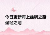 今日更新海上丝绸之路途经之地