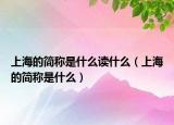 上海的简称是什么读什么（上海的简称是什么）