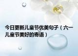 今日更新儿童节优美句子（六一儿童节美好的寄语）