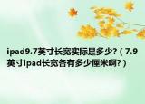 ipad9.7英寸长宽实际是多少?（7.9英寸ipad长宽各有多少厘米啊?）