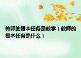 教师的根本任务是教学（教师的根本任务是什么）