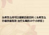 头疼怎么样可以缓解百度百科（头疼怎么办最快最有效 治疗头痛的10个小妙招）