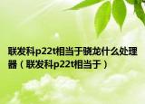 联发科p22t相当于骁龙什么处理器（联发科p22t相当于）
