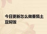 今日更新怎么做番茄土豆焖饭