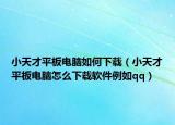 小天才平板电脑如何下载（小天才平板电脑怎么下载软件例如qq）