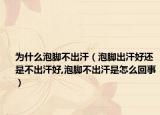 为什么泡脚不出汗（泡脚出汗好还是不出汗好,泡脚不出汗是怎么回事）