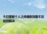 今日更新个人之间借款到期不还如何解决